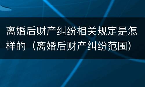 离婚后财产纠纷相关规定是怎样的（离婚后财产纠纷范围）