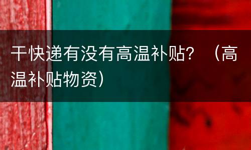干快递有没有高温补贴？（高温补贴物资）