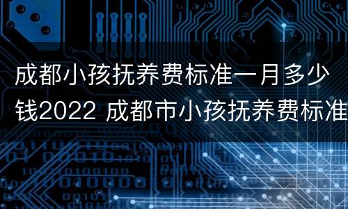 成都小孩抚养费标准一月多少钱2022 成都市小孩抚养费标准一月多少钱