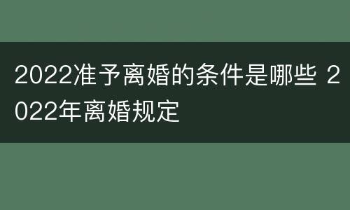 2022准予离婚的条件是哪些 2022年离婚规定