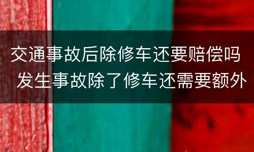 交通事故后除修车还要赔偿吗 发生事故除了修车还需要额外给费用