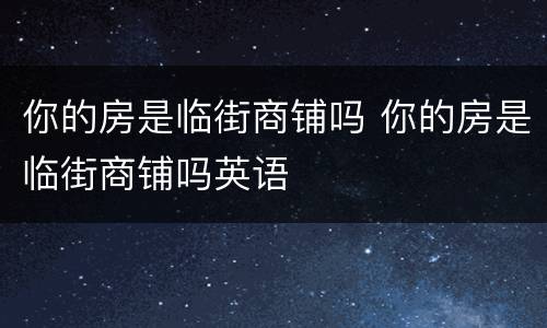 你的房是临街商铺吗 你的房是临街商铺吗英语