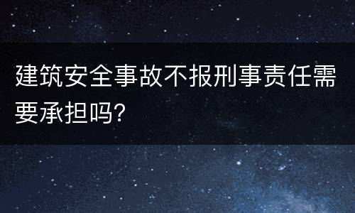 建筑安全事故不报刑事责任需要承担吗？