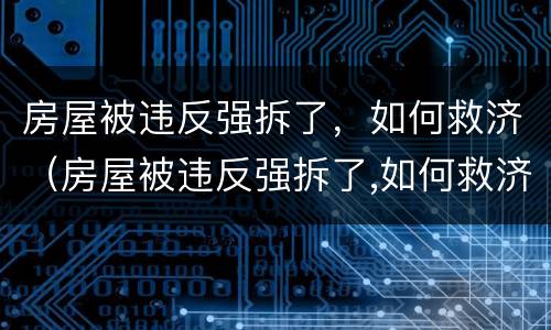 房屋被违反强拆了，如何救济（房屋被违反强拆了,如何救济他人）