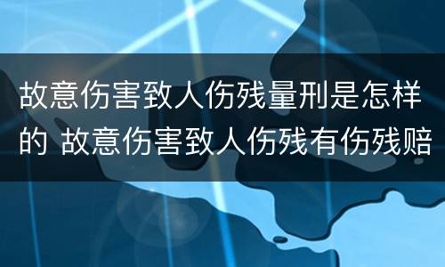 故意伤害致人伤残量刑是怎样的 故意伤害致人伤残有伤残赔偿吗