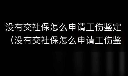 没有交社保怎么申请工伤鉴定（没有交社保怎么申请工伤鉴定证明）