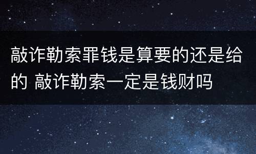敲诈勒索罪钱是算要的还是给的 敲诈勒索一定是钱财吗