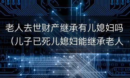 老人去世财产继承有儿媳妇吗（儿子已死儿媳妇能继承老人的财产吗）