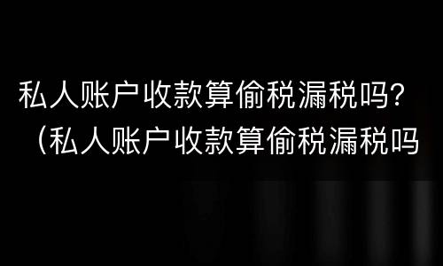 私人账户收款算偷税漏税吗？（私人账户收款算偷税漏税吗知乎）