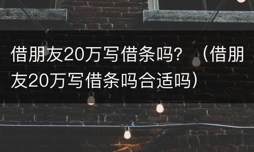 借朋友20万写借条吗？（借朋友20万写借条吗合适吗）