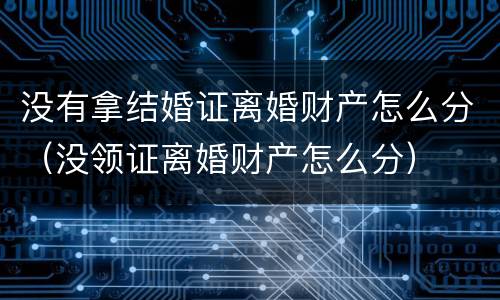 没有拿结婚证离婚财产怎么分（没领证离婚财产怎么分）