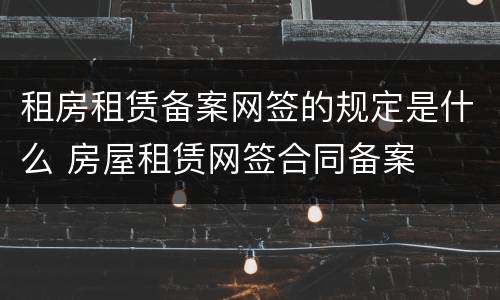 租房租赁备案网签的规定是什么 房屋租赁网签合同备案