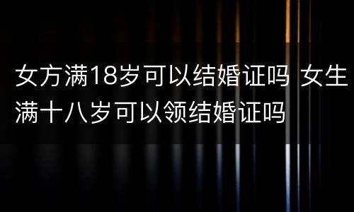 女方满18岁可以结婚证吗 女生满十八岁可以领结婚证吗