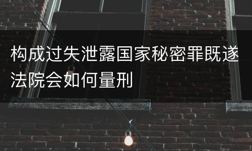 构成过失泄露国家秘密罪既遂法院会如何量刑