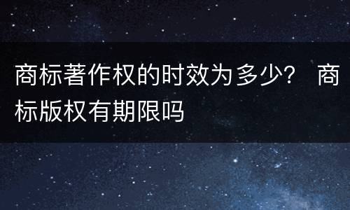 商标著作权的时效为多少？ 商标版权有期限吗
