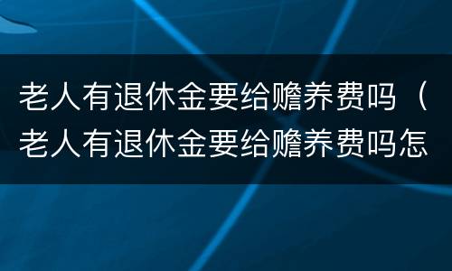 老人有退休金要给赡养费吗（老人有退休金要给赡养费吗怎么办）