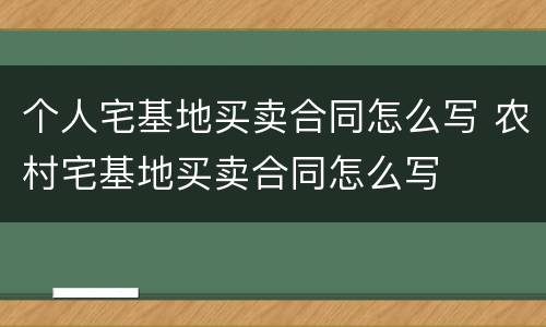 个人宅基地买卖合同怎么写 农村宅基地买卖合同怎么写