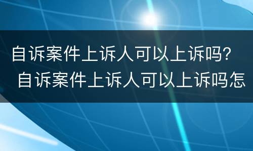 自诉案件上诉人可以上诉吗？ 自诉案件上诉人可以上诉吗怎么写
