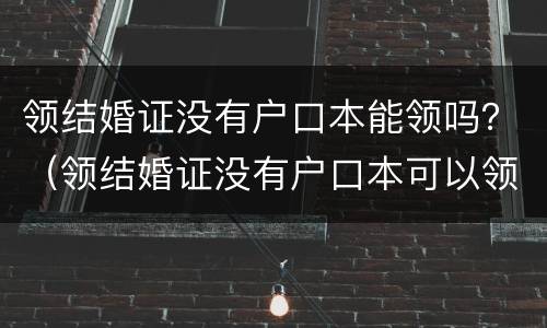 领结婚证没有户口本能领吗？（领结婚证没有户口本可以领吗?）