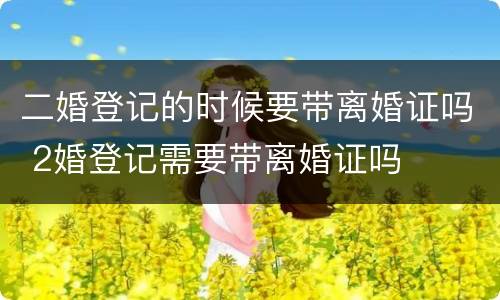 二婚登记的时候要带离婚证吗 2婚登记需要带离婚证吗