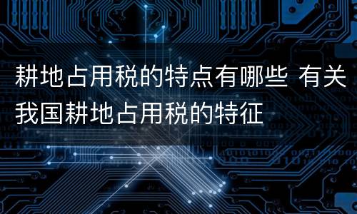 耕地占用税的特点有哪些 有关我国耕地占用税的特征