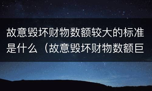 故意毁坏财物数额较大的标准是什么（故意毁坏财物数额巨大是多少钱）