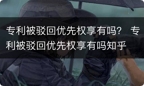 专利被驳回优先权享有吗？ 专利被驳回优先权享有吗知乎