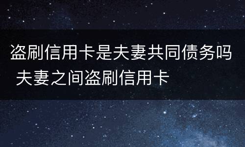 盗刷信用卡是夫妻共同债务吗 夫妻之间盗刷信用卡