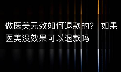 做医美无效如何退款的？ 如果医美没效果可以退款吗