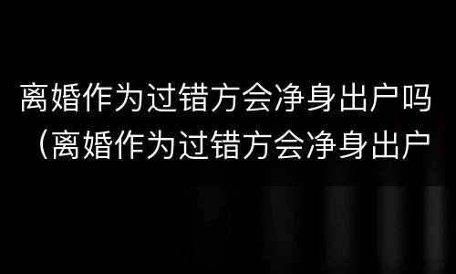 离婚作为过错方会净身出户吗（离婚作为过错方会净身出户吗怎么办）