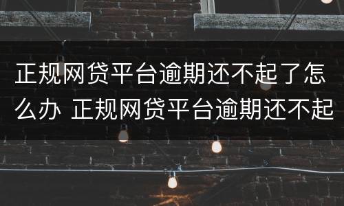 正规网贷平台逾期还不起了怎么办 正规网贷平台逾期还不起了怎么办呢