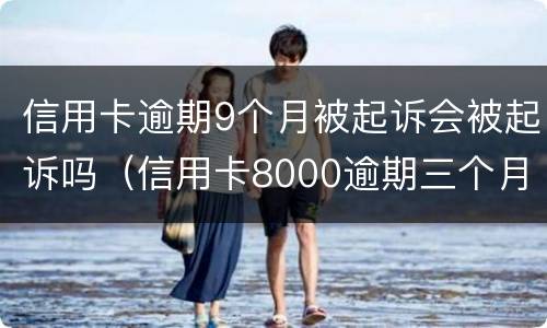 信用卡逾期9个月被起诉会被起诉吗（信用卡8000逾期三个月会不会被起诉）