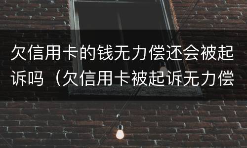 欠信用卡的钱无力偿还会被起诉吗（欠信用卡被起诉无力偿还有什么后果）