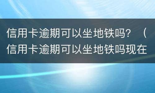 信用卡逾期可以坐地铁吗？（信用卡逾期可以坐地铁吗现在）