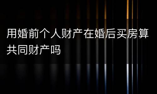 用婚前个人财产在婚后买房算共同财产吗