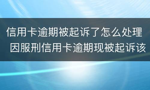 信用卡逾期被起诉了怎么处理 因服刑信用卡逾期现被起诉该怎么做