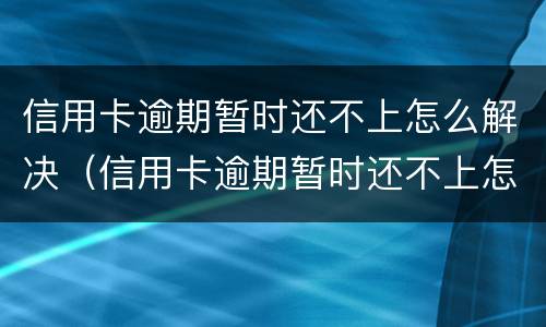 信用卡逾期暂时还不上怎么解决（信用卡逾期暂时还不上怎么解决问题）