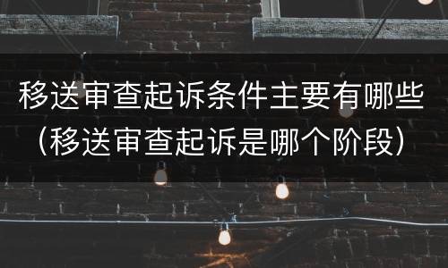 移送审查起诉条件主要有哪些（移送审查起诉是哪个阶段）