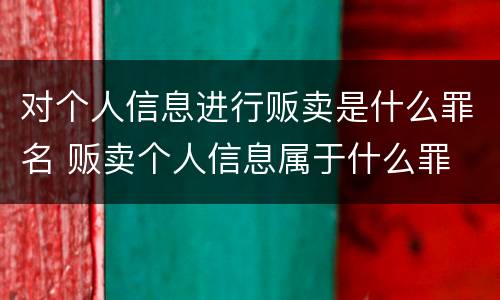 对个人信息进行贩卖是什么罪名 贩卖个人信息属于什么罪