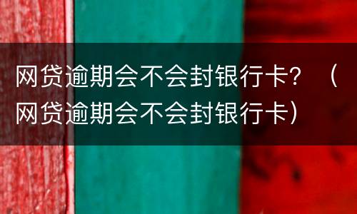 网贷逾期会不会封银行卡？（网贷逾期会不会封银行卡）