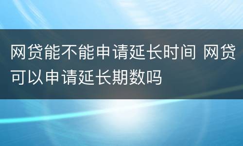 网贷能不能申请延长时间 网贷可以申请延长期数吗