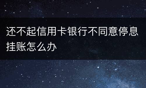 还不起信用卡银行不同意停息挂账怎么办