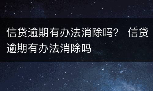 信贷逾期有办法消除吗？ 信贷逾期有办法消除吗