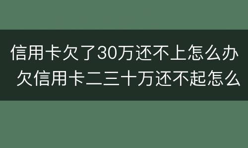 信用卡欠了30万还不上怎么办 欠信用卡二三十万还不起怎么办