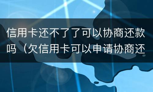 信用卡还不了了可以协商还款吗（欠信用卡可以申请协商还款）