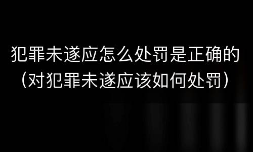 犯罪未遂应怎么处罚是正确的（对犯罪未遂应该如何处罚）