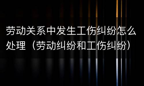 劳动关系中发生工伤纠纷怎么处理（劳动纠纷和工伤纠纷）