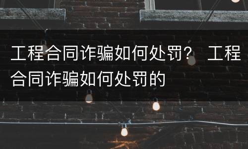 工程合同诈骗如何处罚？ 工程合同诈骗如何处罚的