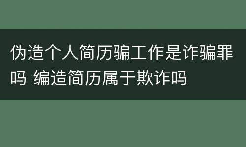 伪造个人简历骗工作是诈骗罪吗 编造简历属于欺诈吗