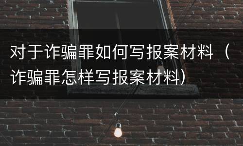 对于诈骗罪如何写报案材料（诈骗罪怎样写报案材料）